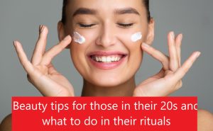 Beauty Tips for Those in Their 20s and What to Do in Their Rituals